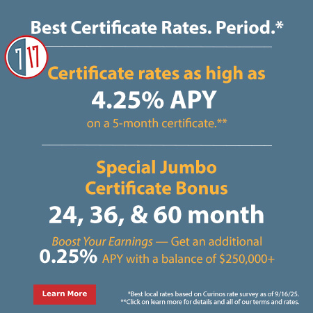 Certificate rates as high as 4.25%25 APY on a 5-month certificate.* Special Certificate Bonus. 24, 36, & 60 month. Boost your earnings - get an additional .25%25 APY with a balance of $250,000+.  *Click for details and all our terms and rates.