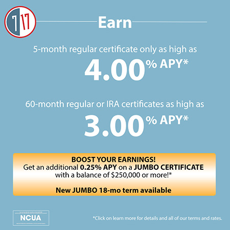 5-month regular certificate only as high as 4.00%25 APY* and 60 month regular or IRA certificates as high as 3.00%25 APY* plus get an additional .25%25 APY on a jumbo certificate